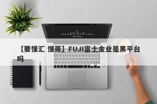 【要懂汇 懂哥】FUJI富士金业是黑平台吗
-第1张图片-要懂汇圈网