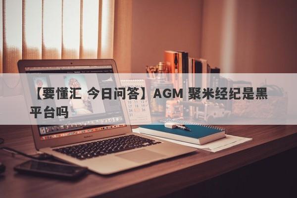 【要懂汇 今日问答】AGM 聚米经纪是黑平台吗
-第1张图片-要懂汇圈网