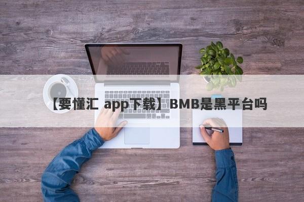 【要懂汇 app下载】BMB是黑平台吗
-第1张图片-要懂汇圈网