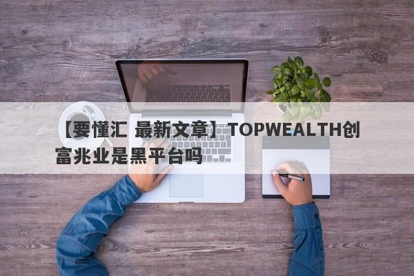 【要懂汇 最新文章】TOPWEALTH创富兆业是黑平台吗
-第1张图片-要懂汇圈网