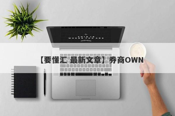 【要懂汇 最新文章】券商OWN
-第1张图片-要懂汇圈网