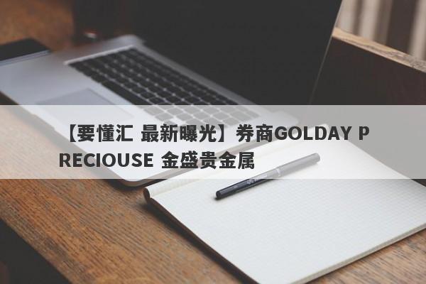 【要懂汇 最新曝光】券商GOLDAY PRECIOUSE 金盛贵金属
-第1张图片-要懂汇圈网