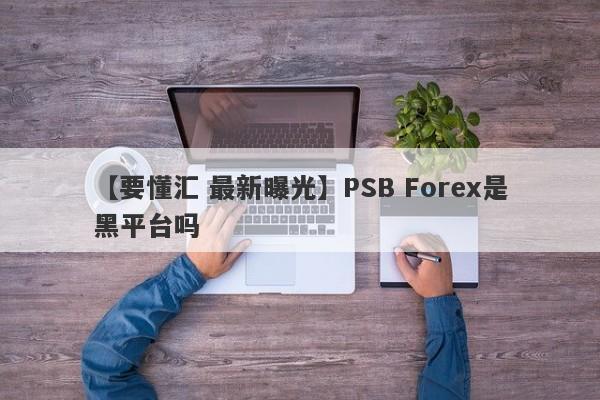 【要懂汇 最新曝光】PSB Forex是黑平台吗
-第1张图片-要懂汇圈网