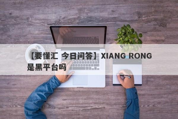 【要懂汇 今日问答】XIANG RONG是黑平台吗
-第1张图片-要懂汇圈网