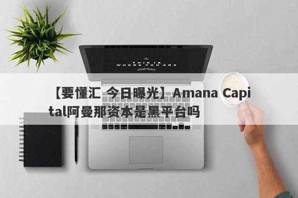 【要懂汇 今日曝光】Amana Capital阿曼那资本是黑平台吗
-第1张图片-要懂汇圈网