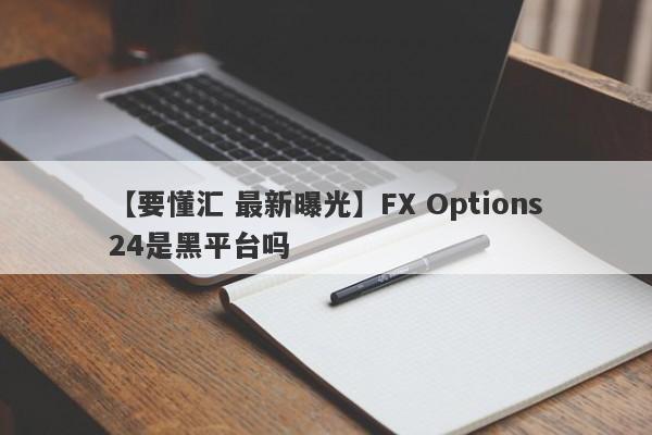 【要懂汇 最新曝光】FX Options24是黑平台吗
-第1张图片-要懂汇圈网