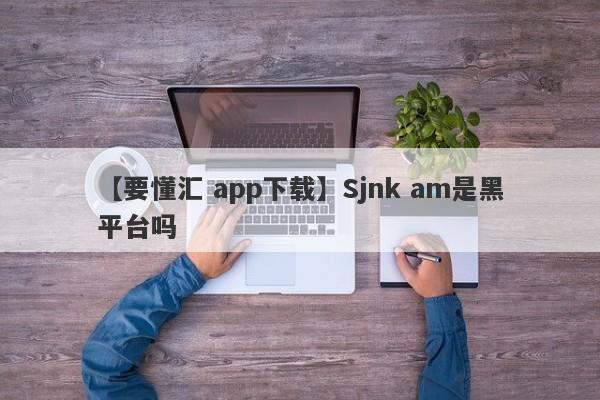 【要懂汇 app下载】Sjnk am是黑平台吗
-第1张图片-要懂汇圈网