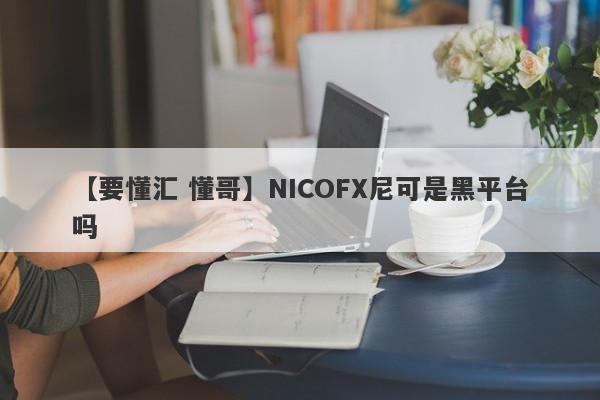 【要懂汇 懂哥】NICOFX尼可是黑平台吗
-第1张图片-要懂汇圈网