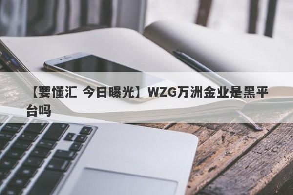 【要懂汇 今日曝光】WZG万洲金业是黑平台吗
-第1张图片-要懂汇圈网