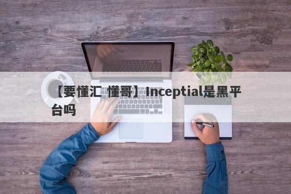 【要懂汇 懂哥】Inceptial是黑平台吗
-第1张图片-要懂汇圈网