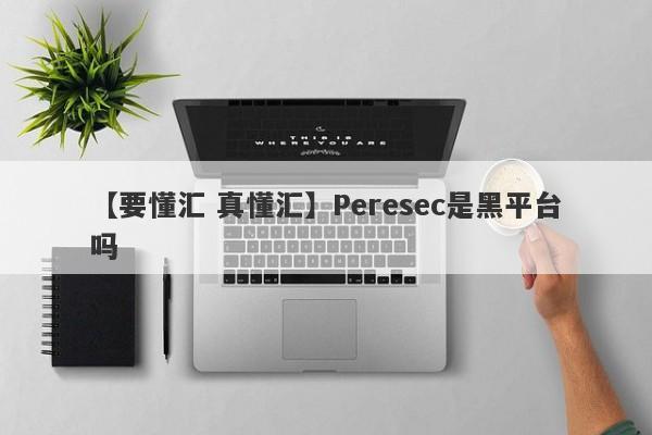 【要懂汇 真懂汇】Peresec是黑平台吗
-第1张图片-要懂汇圈网