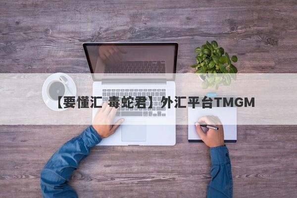 【要懂汇 毒蛇君】外汇平台TMGM
-第1张图片-要懂汇圈网