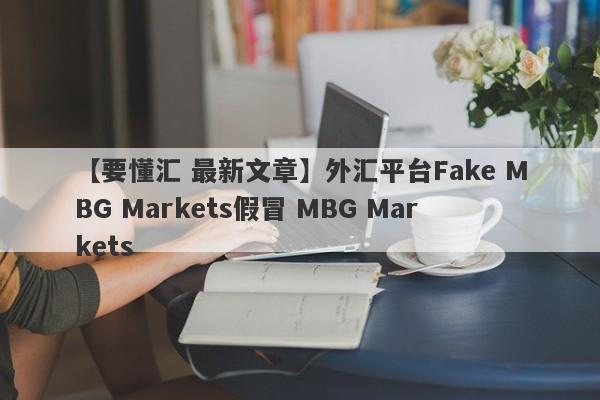 【要懂汇 最新文章】外汇平台Fake MBG Markets假冒 MBG Markets
-第1张图片-要懂汇圈网