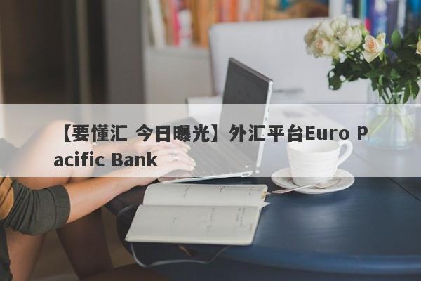 【要懂汇 今日曝光】外汇平台Euro Pacific Bank
-第1张图片-要懂汇圈网