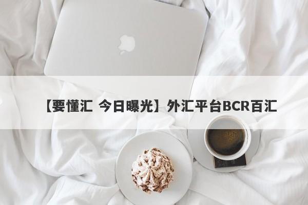 【要懂汇 今日曝光】外汇平台BCR百汇
-第1张图片-要懂汇圈网