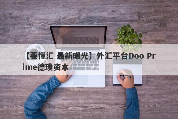 【要懂汇 最新曝光】外汇平台Doo Prime德璞资本
-第1张图片-要懂汇圈网