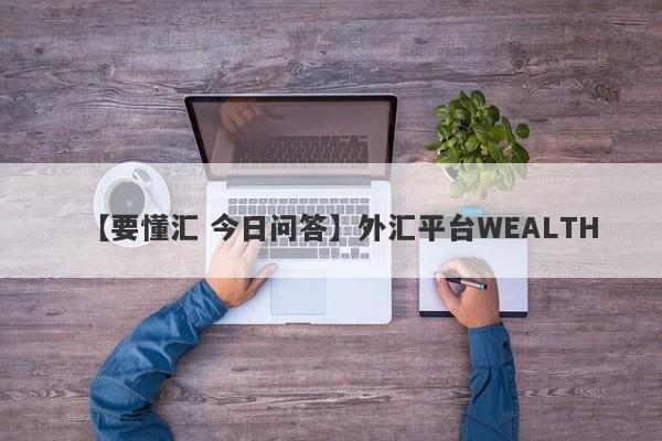 【要懂汇 今日问答】外汇平台WEALTH
-第1张图片-要懂汇圈网