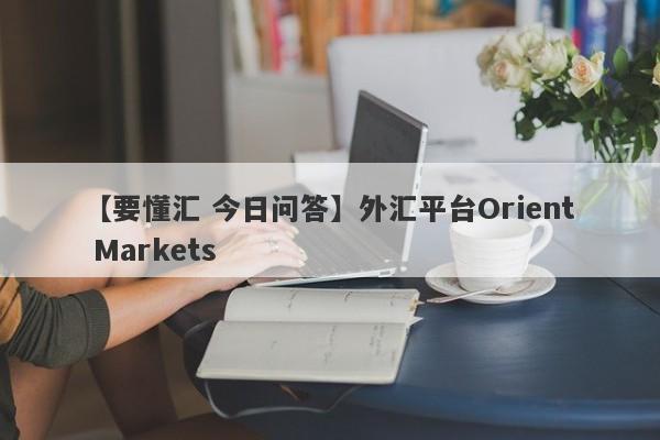 【要懂汇 今日问答】外汇平台Orient Markets
-第1张图片-要懂汇圈网