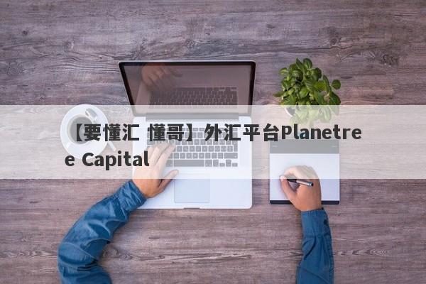 【要懂汇 懂哥】外汇平台Planetree Capital
-第1张图片-要懂汇圈网