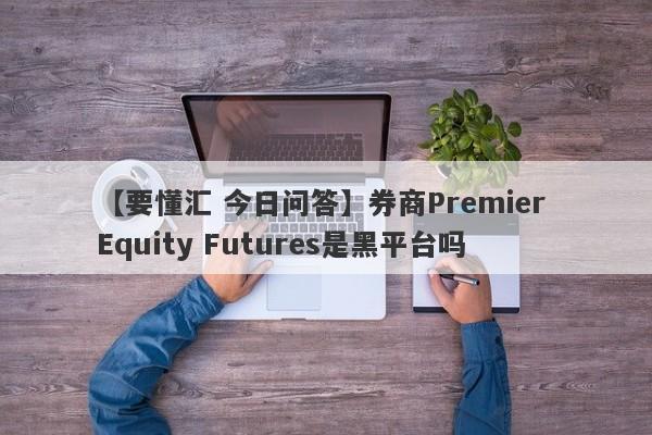 【要懂汇 今日问答】券商Premier Equity Futures是黑平台吗
-第1张图片-要懂汇圈网