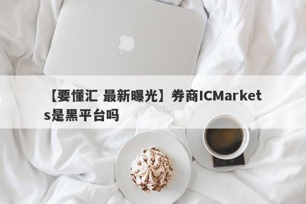 【要懂汇 最新曝光】券商ICMarkets是黑平台吗
-第1张图片-要懂汇圈网