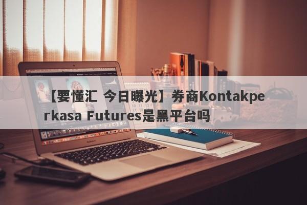 【要懂汇 今日曝光】券商Kontakperkasa Futures是黑平台吗
-第1张图片-要懂汇圈网