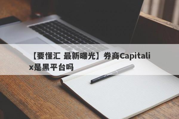 【要懂汇 最新曝光】券商Capitalix是黑平台吗
-第1张图片-要懂汇圈网