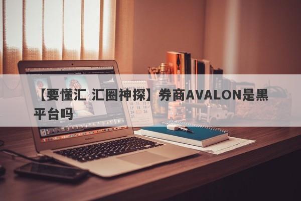 【要懂汇 汇圈神探】券商AVALON是黑平台吗
-第1张图片-要懂汇圈网