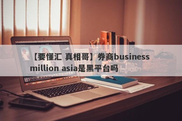 【要懂汇 真相哥】券商business million asia是黑平台吗
-第1张图片-要懂汇圈网