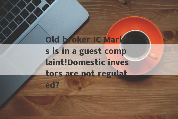 Old broker IC Markets is in a guest complaint!Domestic investors are not regulated?-第1张图片-要懂汇圈网