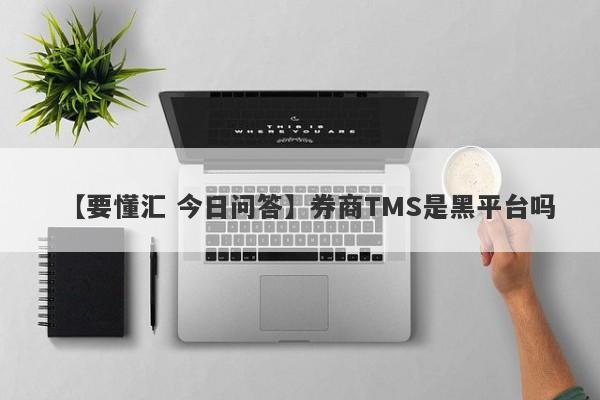 【要懂汇 今日问答】券商TMS是黑平台吗
-第1张图片-要懂汇圈网