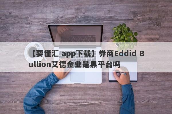 【要懂汇 app下载】券商Eddid Bullion艾德金业是黑平台吗
-第1张图片-要懂汇圈网