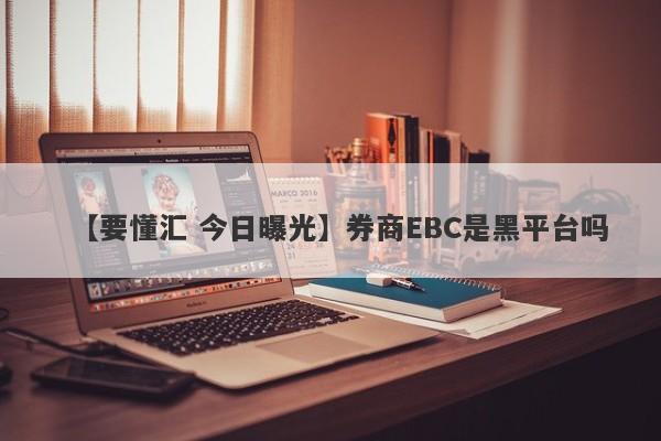 【要懂汇 今日曝光】券商EBC是黑平台吗
-第1张图片-要懂汇圈网