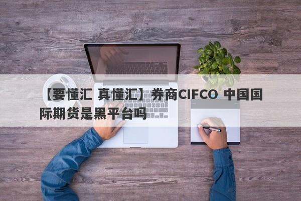 【要懂汇 真懂汇】券商CIFCO 中国国际期货是黑平台吗
-第1张图片-要懂汇圈网