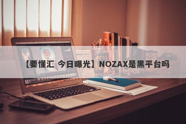 【要懂汇 今日曝光】NOZAX是黑平台吗
-第1张图片-要懂汇圈网