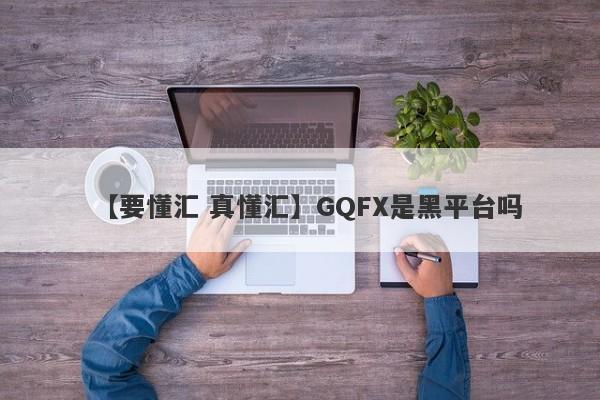 【要懂汇 真懂汇】GQFX是黑平台吗
-第1张图片-要懂汇圈网