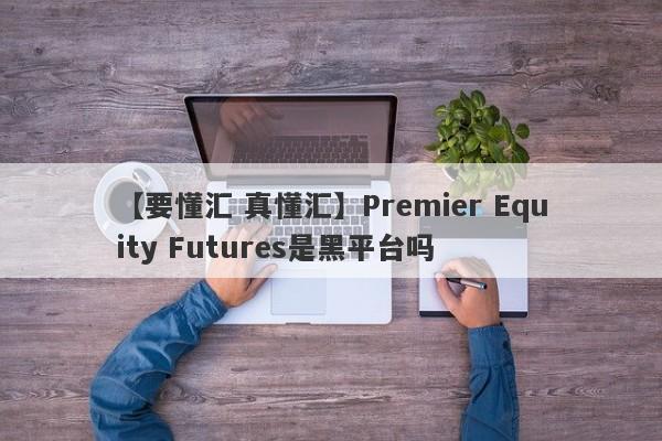 【要懂汇 真懂汇】Premier Equity Futures是黑平台吗
-第1张图片-要懂汇圈网