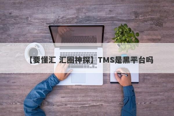 【要懂汇 汇圈神探】TMS是黑平台吗
-第1张图片-要懂汇圈网