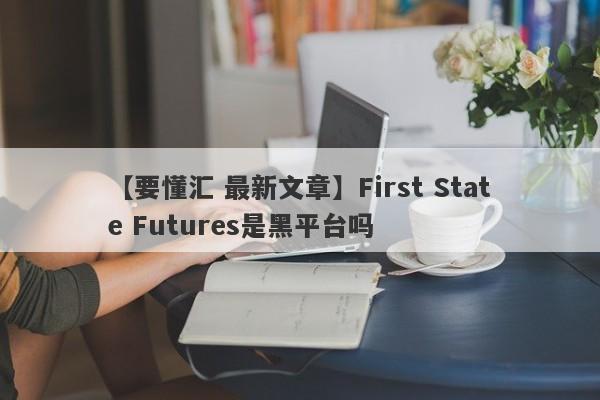 【要懂汇 最新文章】First State Futures是黑平台吗
-第1张图片-要懂汇圈网