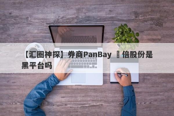 【汇圈神探】券商PanBay 盤倍股份是黑平台吗
-第1张图片-要懂汇圈网