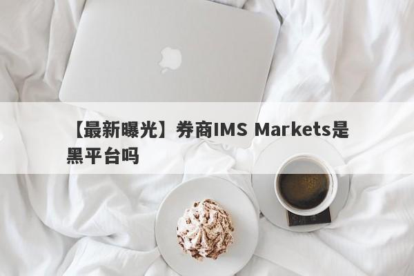 【最新曝光】券商IMS Markets是黑平台吗
-第1张图片-要懂汇圈网