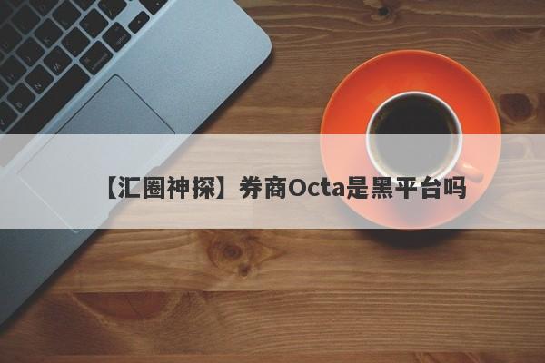 【汇圈神探】券商Octa是黑平台吗
-第1张图片-要懂汇圈网