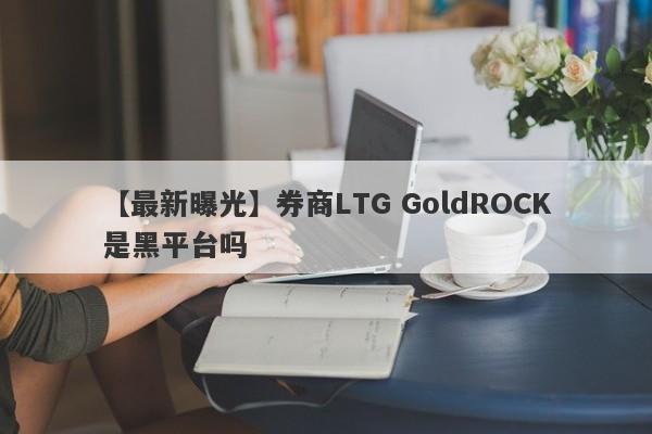 【最新曝光】券商LTG GoldROCK是黑平台吗
-第1张图片-要懂汇圈网