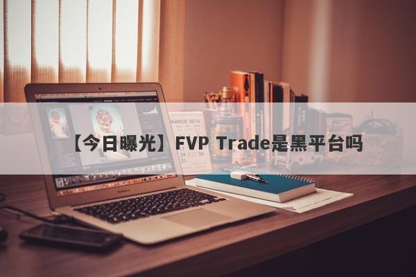 【今日曝光】FVP Trade是黑平台吗
-第1张图片-要懂汇圈网