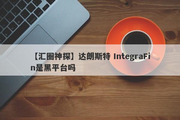 【汇圈神探】达朗斯特 IntegraFin是黑平台吗
-第1张图片-要懂汇圈网