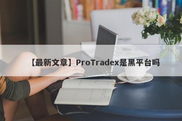 【最新文章】ProTradex是黑平台吗
-第1张图片-要懂汇圈网