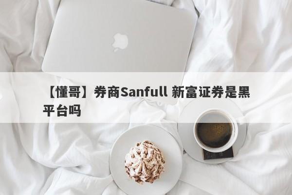 【懂哥】券商Sanfull 新富证券是黑平台吗
-第1张图片-要懂汇圈网