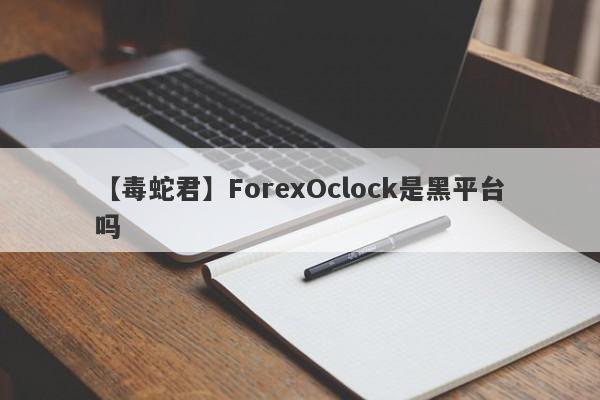 【毒蛇君】ForexOclock是黑平台吗
-第1张图片-要懂汇圈网