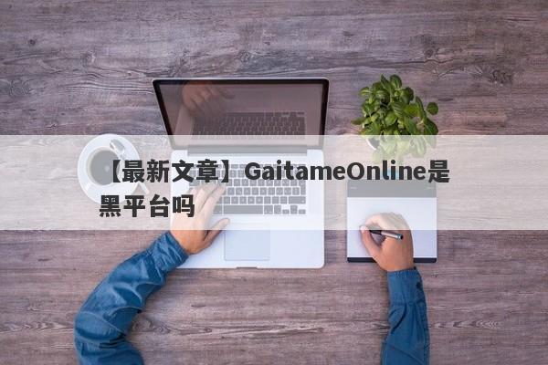 【最新文章】GaitameOnline是黑平台吗
-第1张图片-要懂汇圈网