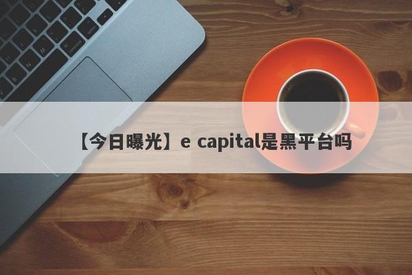 【今日曝光】e capital是黑平台吗
-第1张图片-要懂汇圈网